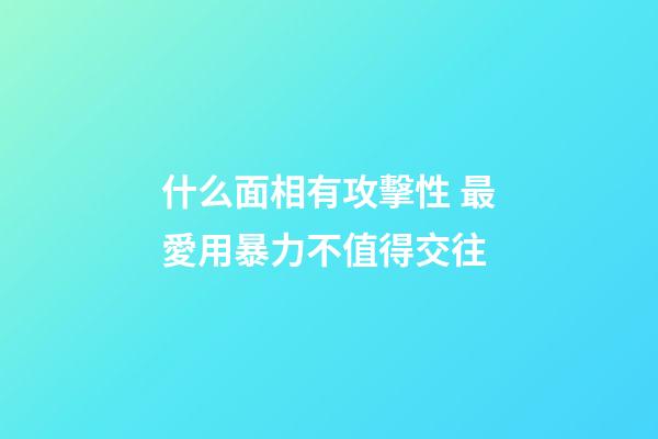 什么面相有攻擊性 最愛用暴力不值得交往